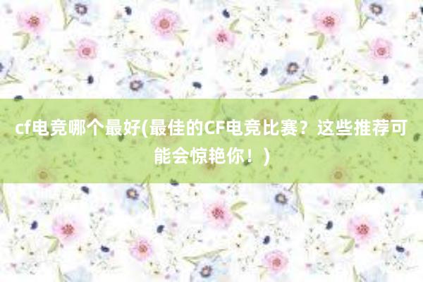 cf电竞哪个最好(最佳的CF电竞比赛？这些推荐可能会惊艳你！)