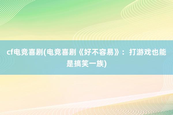 cf电竞喜剧(电竞喜剧《好不容易》：打游戏也能是搞笑一族)