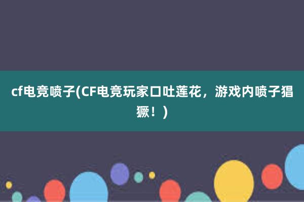 cf电竞喷子(CF电竞玩家口吐莲花，游戏内喷子猖獗！)