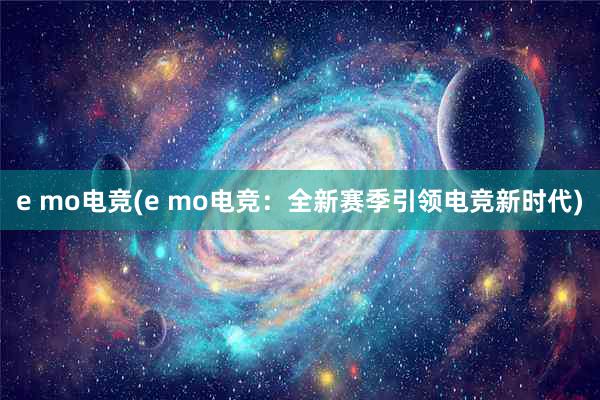 e mo电竞(e mo电竞：全新赛季引领电竞新时代)