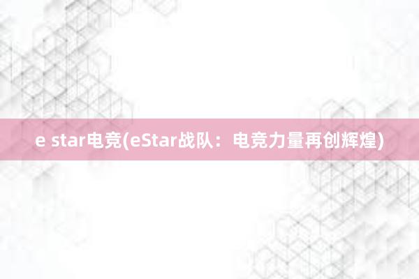 e star电竞(eStar战队：电竞力量再创辉煌)