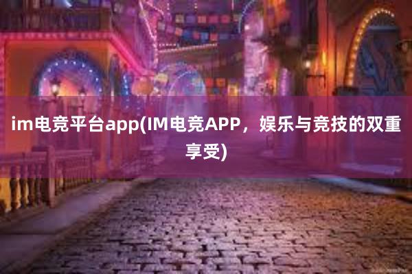 im电竞平台app(IM电竞APP，娱乐与竞技的双重享受)