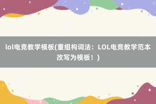 lol电竞教学模板(重组构词法：LOL电竞教学范本改写为模板！)