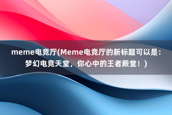 meme电竞厅(Meme电竞厅的新标题可以是：梦幻电竞天堂，你心中的王者殿堂！)