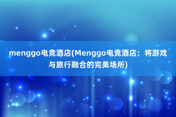 menggo电竞酒店(Menggo电竞酒店：将游戏与旅行融合的完美场所)