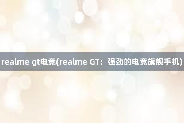 realme gt电竞(realme GT：强劲的电竞旗舰手机)