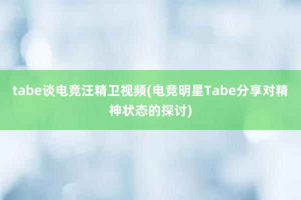 tabe谈电竞汪精卫视频(电竞明星Tabe分享对精神状态的探讨)