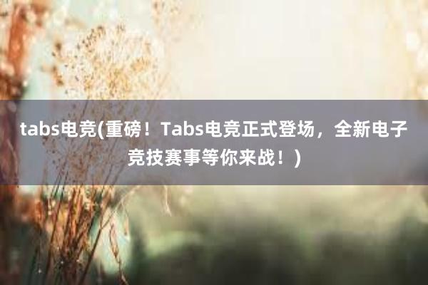 tabs电竞(重磅！Tabs电竞正式登场，全新电子竞技赛事等你来战！)