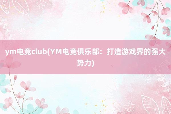 ym电竞club(YM电竞俱乐部：打造游戏界的强大势力)