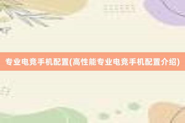 专业电竞手机配置(高性能专业电竞手机配置介绍)