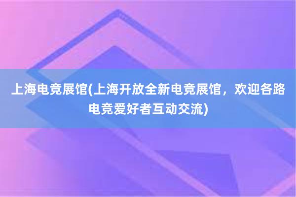 上海电竞展馆(上海开放全新电竞展馆，欢迎各路电竞爱好者互动交流)