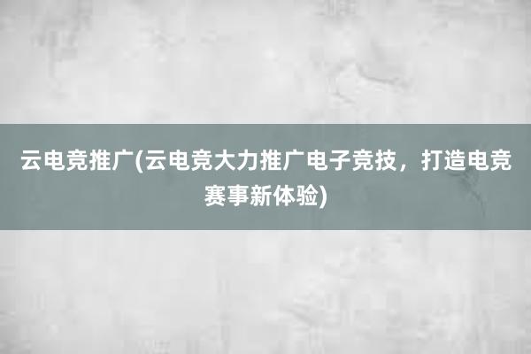 云电竞推广(云电竞大力推广电子竞技，打造电竞赛事新体验)