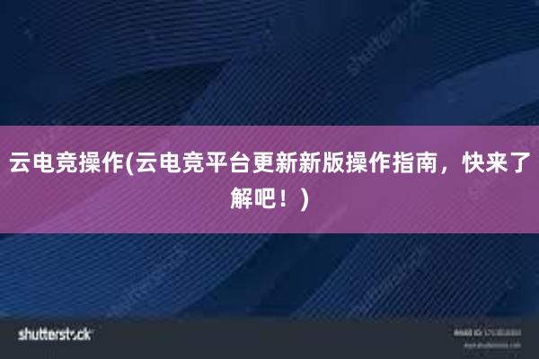 云电竞操作(云电竞平台更新新版操作指南，快来了解吧！)