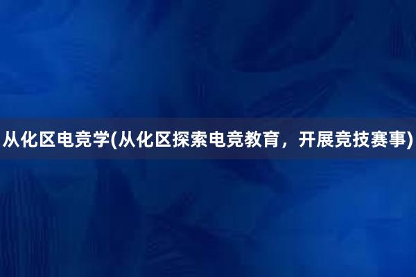 从化区电竞学(从化区探索电竞教育，开展竞技赛事)