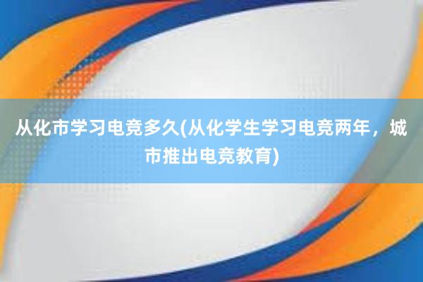 从化市学习电竞多久(从化学生学习电竞两年，城市推出电竞教育)