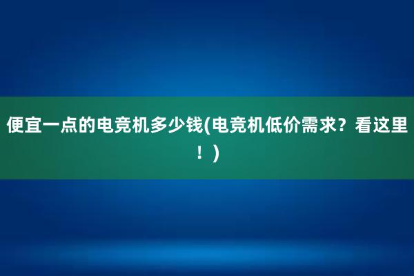 便宜一点的电竞机多少钱(电竞机低价需求？看这里！)