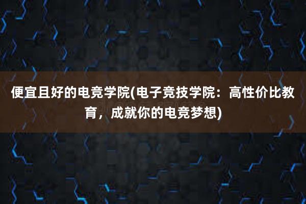 便宜且好的电竞学院(电子竞技学院：高性价比教育，成就你的电竞梦想)