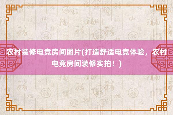 农村装修电竞房间图片(打造舒适电竞体验，农村电竞房间装修实拍！)