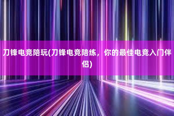 刀锋电竞陪玩(刀锋电竞陪练，你的最佳电竞入门伴侣)