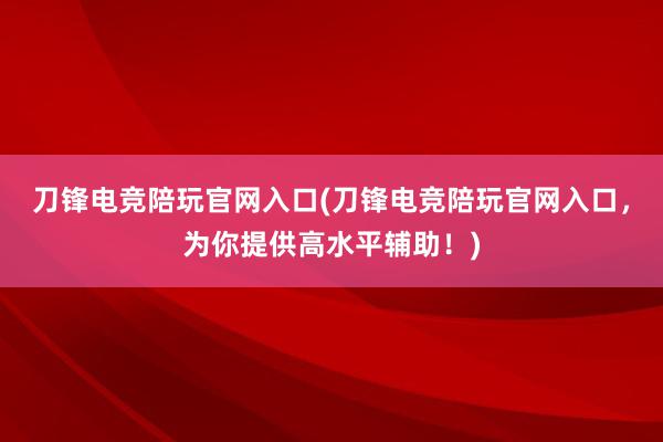 刀锋电竞陪玩官网入口(刀锋电竞陪玩官网入口，为你提供高水平辅助！)