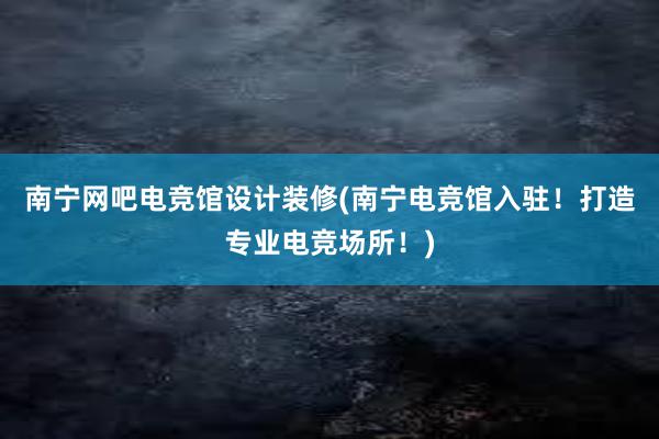 南宁网吧电竞馆设计装修(南宁电竞馆入驻！打造专业电竞场所！)