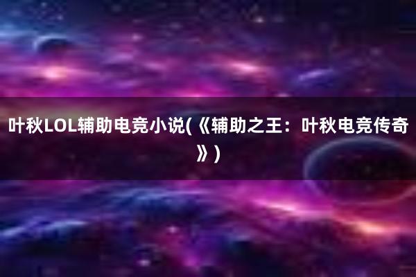 叶秋LOL辅助电竞小说(《辅助之王：叶秋电竞传奇》)