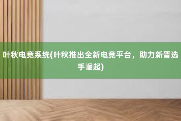 叶秋电竞系统(叶秋推出全新电竞平台，助力新晋选手崛起)