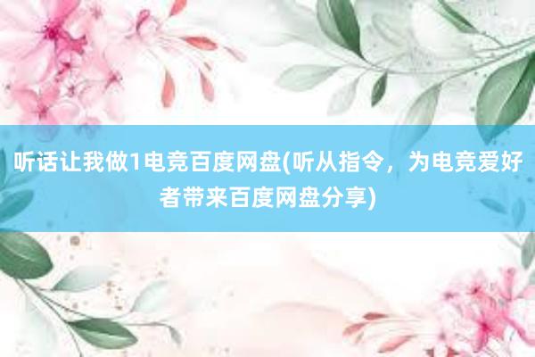 听话让我做1电竞百度网盘(听从指令，为电竞爱好者带来百度网盘分享)