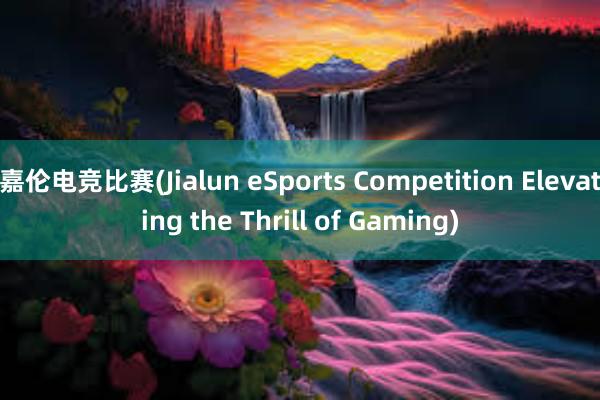 嘉伦电竞比赛(Jialun eSports Competition Elevating the Thrill of Gaming)