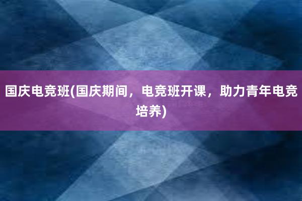 国庆电竞班(国庆期间，电竞班开课，助力青年电竞培养)