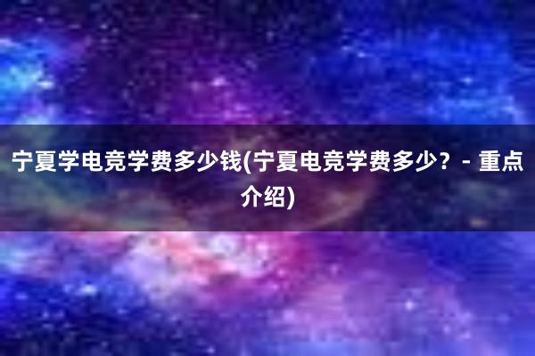 宁夏学电竞学费多少钱(宁夏电竞学费多少？- 重点介绍)