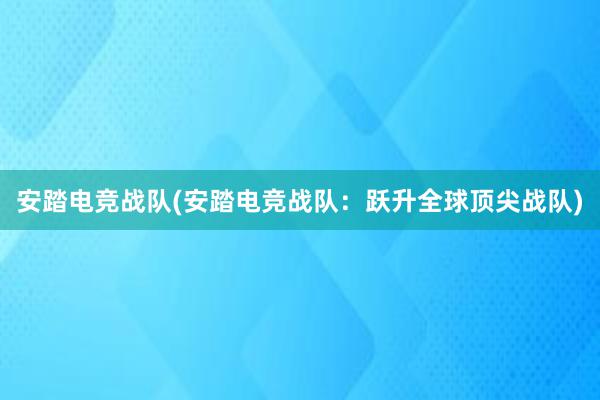 安踏电竞战队(安踏电竞战队：跃升全球顶尖战队)