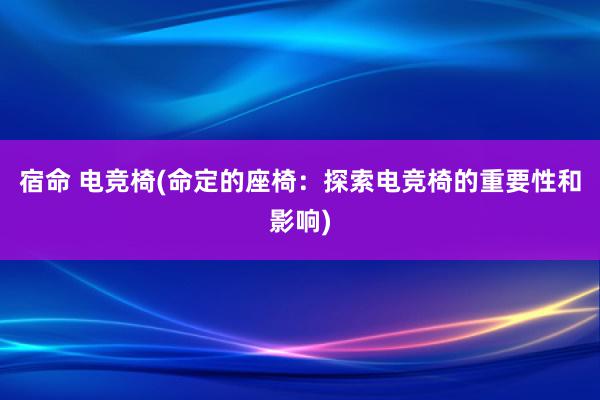 宿命 电竞椅(命定的座椅：探索电竞椅的重要性和影响)