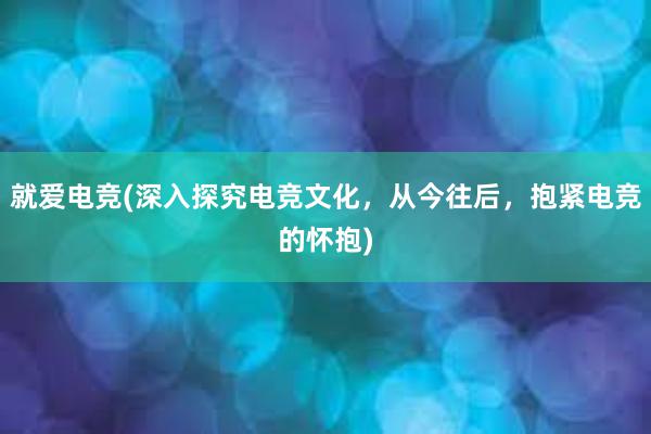 就爱电竞(深入探究电竞文化，从今往后，抱紧电竞的怀抱)