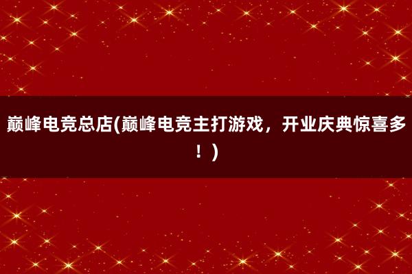 巅峰电竞总店(巅峰电竞主打游戏，开业庆典惊喜多！)