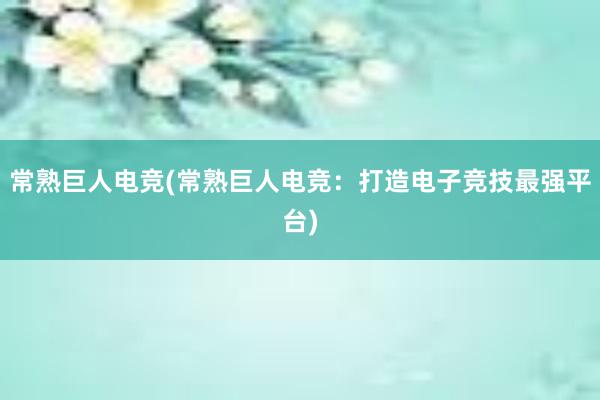 常熟巨人电竞(常熟巨人电竞：打造电子竞技最强平台)