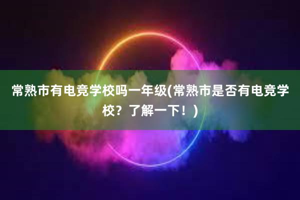 常熟市有电竞学校吗一年级(常熟市是否有电竞学校？了解一下！)