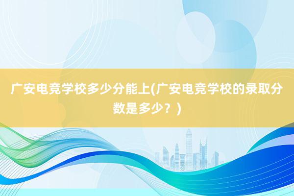 广安电竞学校多少分能上(广安电竞学校的录取分数是多少？)