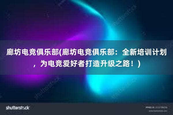 廊坊电竞俱乐部(廊坊电竞俱乐部：全新培训计划，为电竞爱好者打造升级之路！)