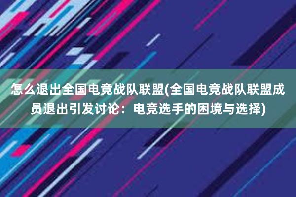 怎么退出全国电竞战队联盟(全国电竞战队联盟成员退出引发讨论：电竞选手的困境与选择)