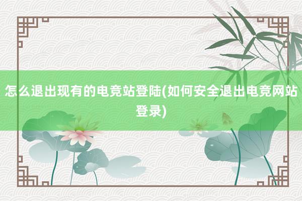 怎么退出现有的电竞站登陆(如何安全退出电竞网站登录)