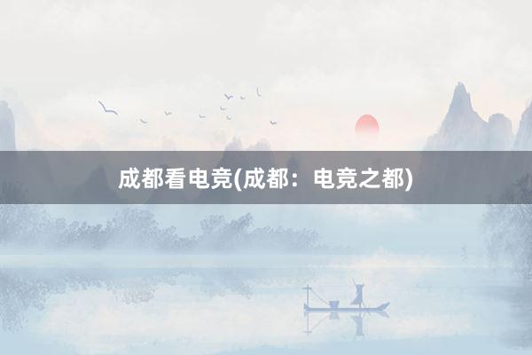 成都看电竞(成都：电竞之都)