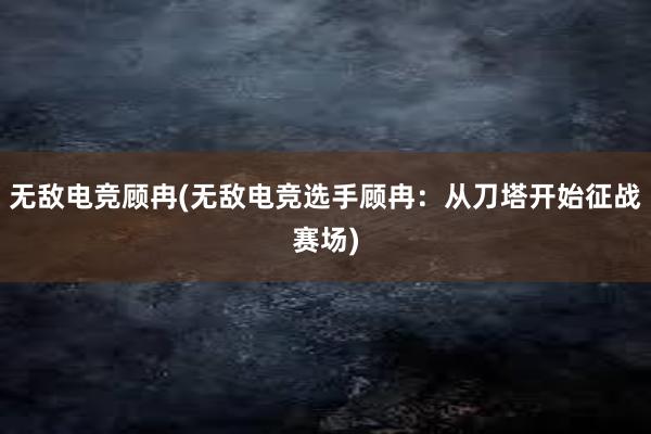 无敌电竞顾冉(无敌电竞选手顾冉：从刀塔开始征战赛场)