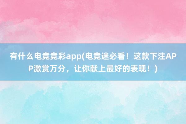 有什么电竞竞彩app(电竞迷必看！这款下注APP激赏万分，让你献上最好的表现！)