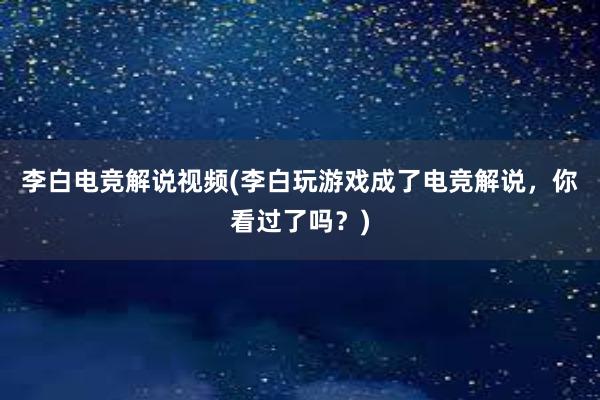 李白电竞解说视频(李白玩游戏成了电竞解说，你看过了吗？)