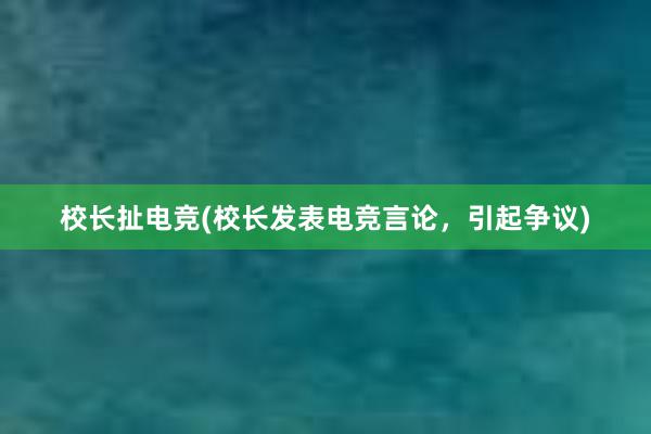 校长扯电竞(校长发表电竞言论，引起争议)