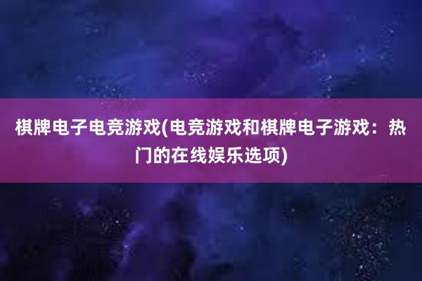 棋牌电子电竞游戏(电竞游戏和棋牌电子游戏：热门的在线娱乐选项)