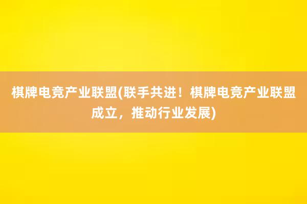 棋牌电竞产业联盟(联手共进！棋牌电竞产业联盟成立，推动行业发展)