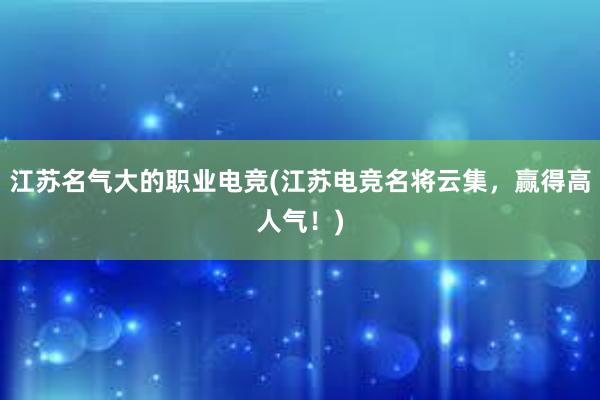 江苏名气大的职业电竞(江苏电竞名将云集，赢得高人气！)