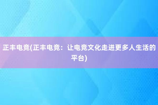 正丰电竞(正丰电竞：让电竞文化走进更多人生活的平台)